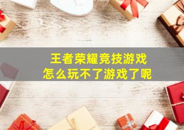 王者荣耀竞技游戏怎么玩不了游戏了呢