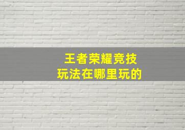 王者荣耀竞技玩法在哪里玩的