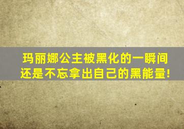 玛丽娜公主被黑化的一瞬间还是不忘拿出自己的黑能量!