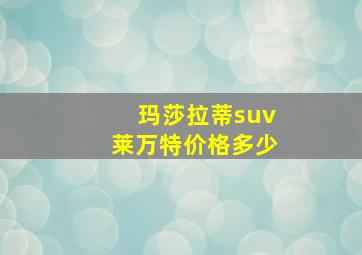 玛莎拉蒂suv莱万特价格多少