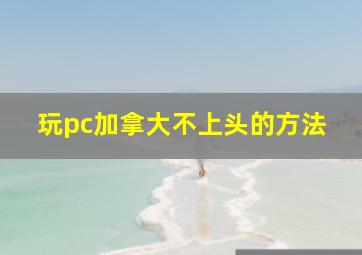 玩pc加拿大不上头的方法