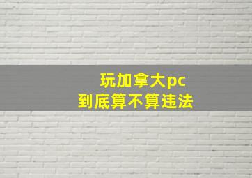 玩加拿大pc到底算不算违法