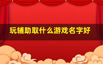 玩辅助取什么游戏名字好