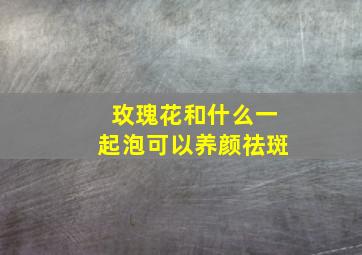 玫瑰花和什么一起泡可以养颜祛斑