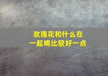 玫瑰花和什么在一起喝比较好一点