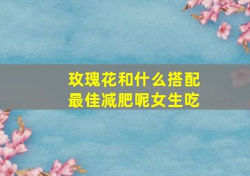 玫瑰花和什么搭配最佳减肥呢女生吃