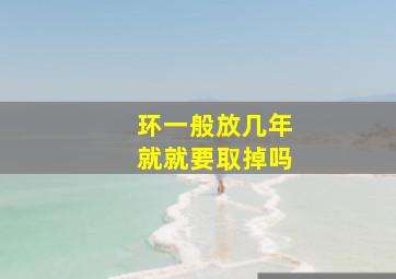 环一般放几年就就要取掉吗