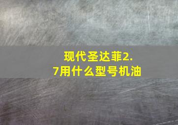 现代圣达菲2.7用什么型号机油