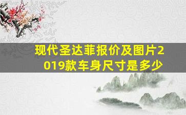 现代圣达菲报价及图片2019款车身尺寸是多少