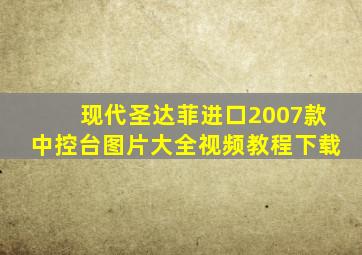 现代圣达菲进口2007款中控台图片大全视频教程下载