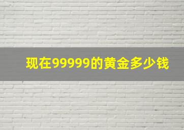 现在99999的黄金多少钱