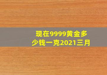 现在9999黄金多少钱一克2021三月