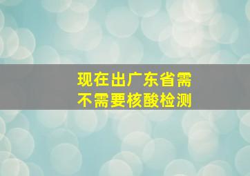 现在出广东省需不需要核酸检测