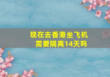 现在去香港坐飞机需要隔离14天吗