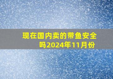 现在国内卖的带鱼安全吗2024年11月份