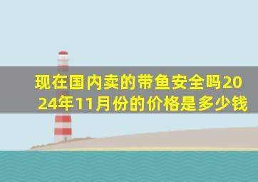 现在国内卖的带鱼安全吗2024年11月份的价格是多少钱