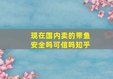 现在国内卖的带鱼安全吗可信吗知乎