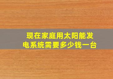 现在家庭用太阳能发电系统需要多少钱一台