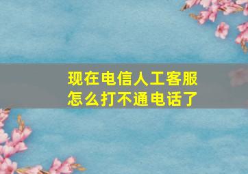 现在电信人工客服怎么打不通电话了