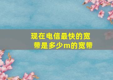 现在电信最快的宽带是多少m的宽带