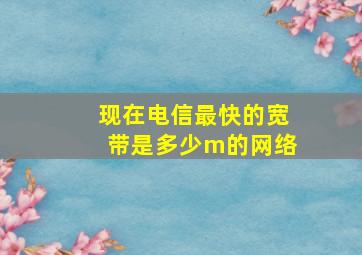 现在电信最快的宽带是多少m的网络