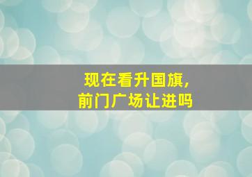 现在看升国旗,前门广场让进吗