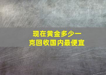 现在黄金多少一克回收国内最便宜