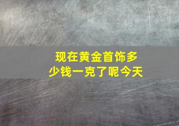 现在黄金首饰多少钱一克了呢今天