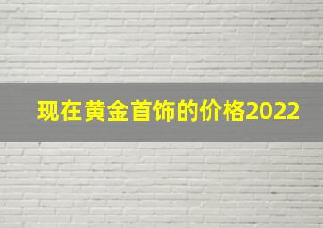 现在黄金首饰的价格2022