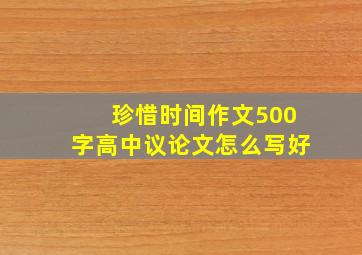 珍惜时间作文500字高中议论文怎么写好