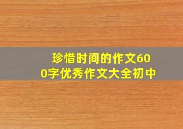 珍惜时间的作文600字优秀作文大全初中