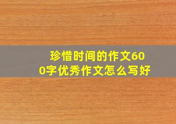 珍惜时间的作文600字优秀作文怎么写好