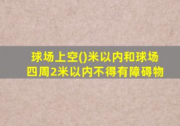 球场上空()米以内和球场四周2米以内不得有障碍物