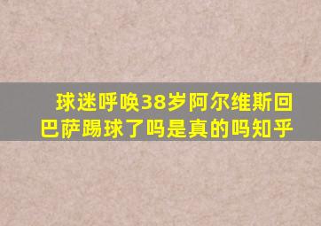 球迷呼唤38岁阿尔维斯回巴萨踢球了吗是真的吗知乎