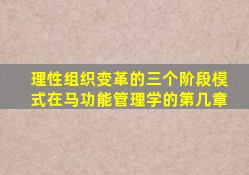 理性组织变革的三个阶段模式在马功能管理学的第几章