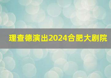 理查德演出2024合肥大剧院