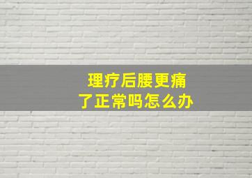 理疗后腰更痛了正常吗怎么办