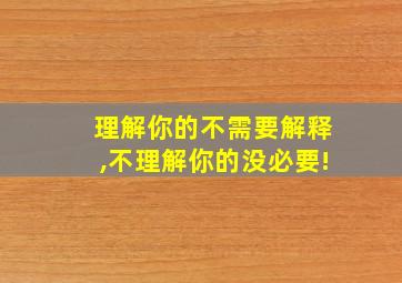 理解你的不需要解释,不理解你的没必要!