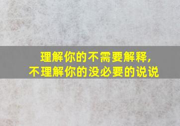 理解你的不需要解释,不理解你的没必要的说说