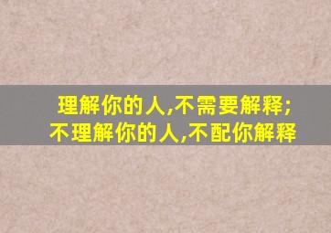 理解你的人,不需要解释;不理解你的人,不配你解释