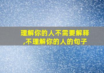 理解你的人不需要解释,不理解你的人的句子