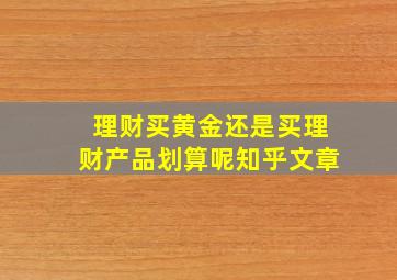 理财买黄金还是买理财产品划算呢知乎文章