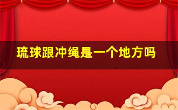 琉球跟冲绳是一个地方吗