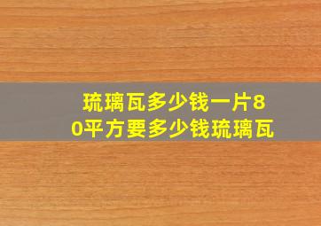 琉璃瓦多少钱一片80平方要多少钱琉璃瓦