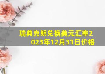 瑞典克朗兑换美元汇率2023年12月31日价格