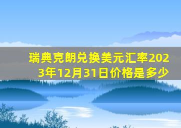 瑞典克朗兑换美元汇率2023年12月31日价格是多少