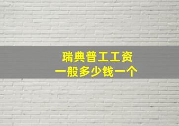 瑞典普工工资一般多少钱一个