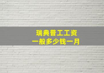 瑞典普工工资一般多少钱一月