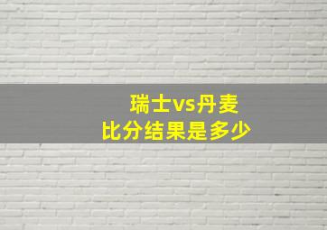 瑞士vs丹麦比分结果是多少