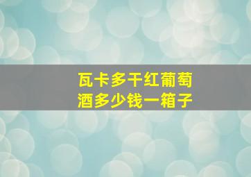 瓦卡多干红葡萄酒多少钱一箱子